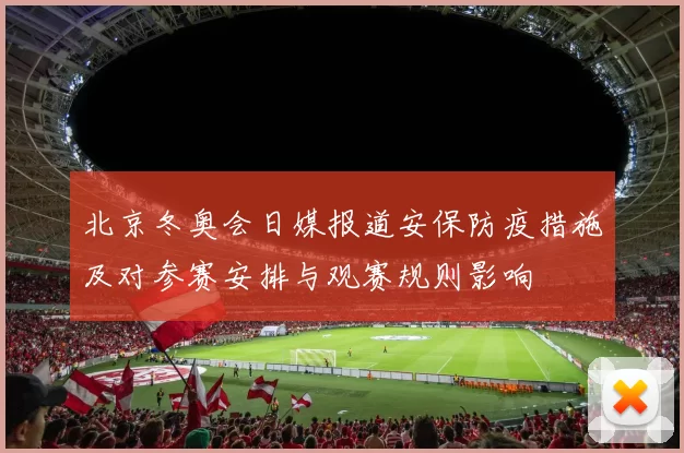 北京冬奥会日媒报道安保防疫措施及对参赛安排与观赛规则影响