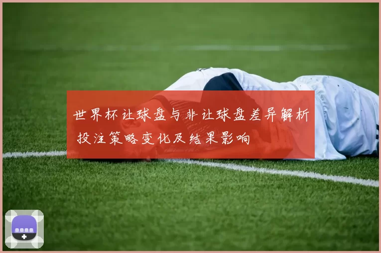 世界杯让球盘与非让球盘差异解析 投注策略变化及结果影响