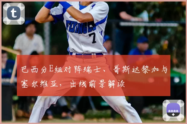 巴西分E组对阵瑞士、哥斯达黎加与塞尔维亚，出线前景解读