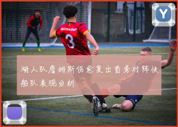 湖人队詹姆斯伤愈复出首秀对阵快船队表现分析