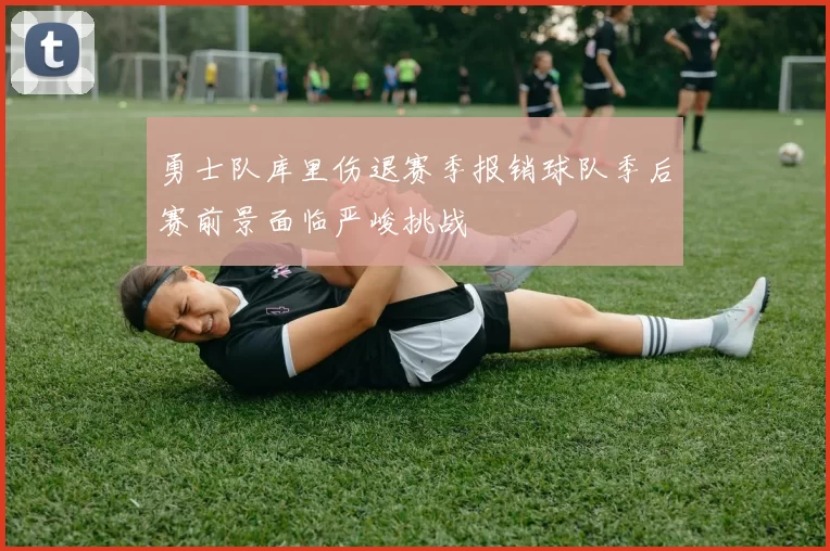 勇士队库里伤退赛季报销球队季后赛前景面临严峻挑战