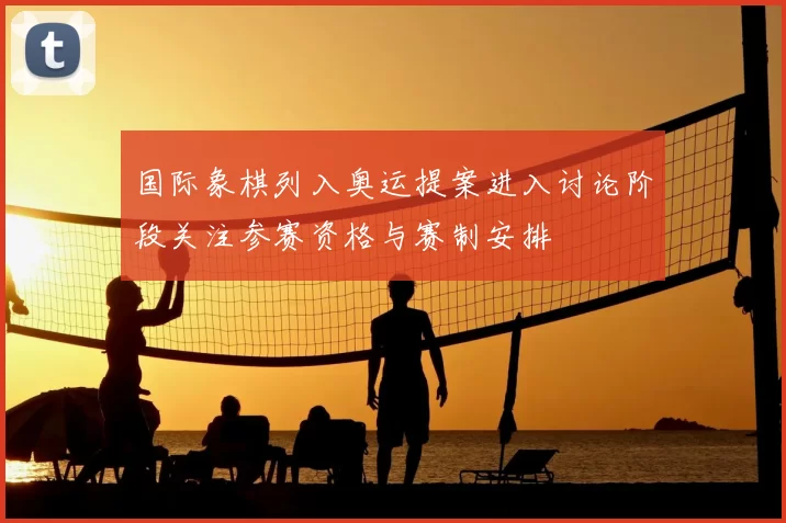 国际象棋列入奥运提案进入讨论阶段关注参赛资格与赛制安排