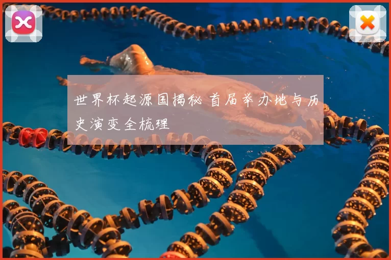 世界杯起源国揭秘 首届举办地与历史演变全梳理