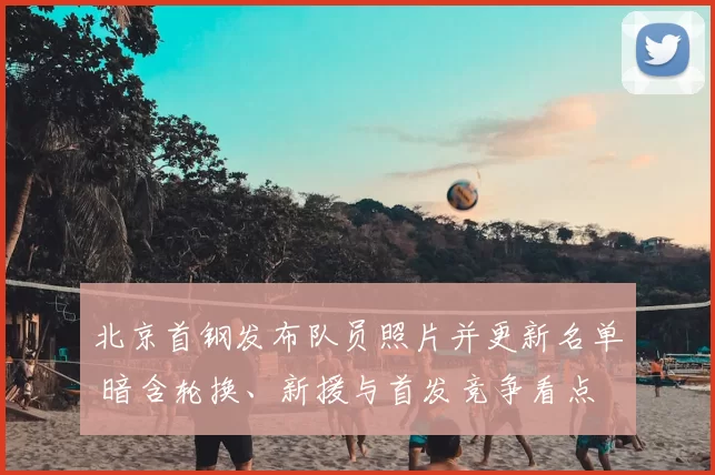 北京首钢发布队员照片并更新名单 暗含轮换、新援与首发竞争看点