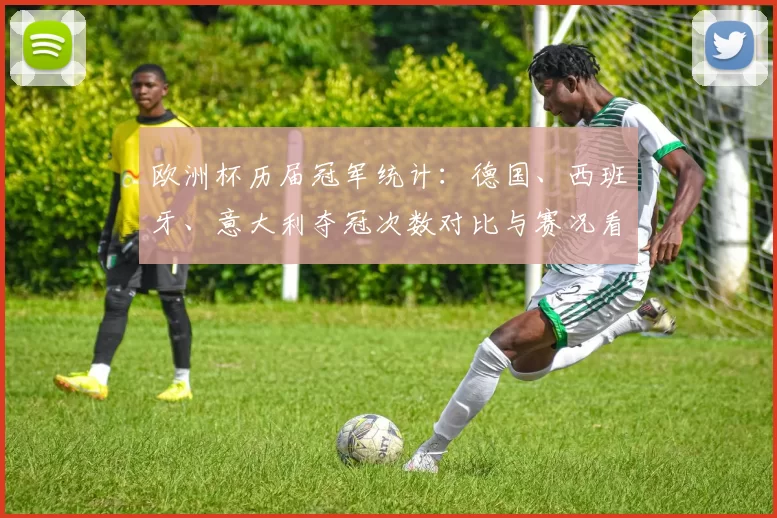 欧洲杯历届冠军统计：德国、西班牙、意大利夺冠次数对比与赛况看点