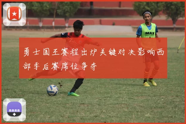 勇士国王赛程出炉关键对决影响西部季后赛席位争夺