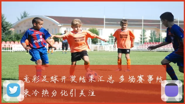 竞彩足球开奖结果汇总 多场赛事结束冷热分化引关注