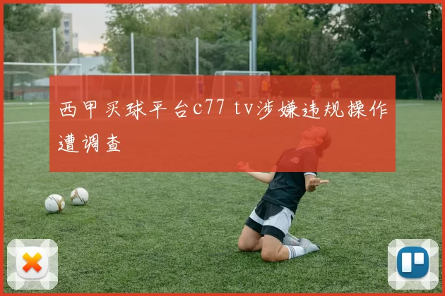 西甲买球平台c77 tv涉嫌违规操作遭调查