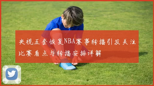 央视五套恢复NBA赛事转播引发关注比赛看点与转播安排详解