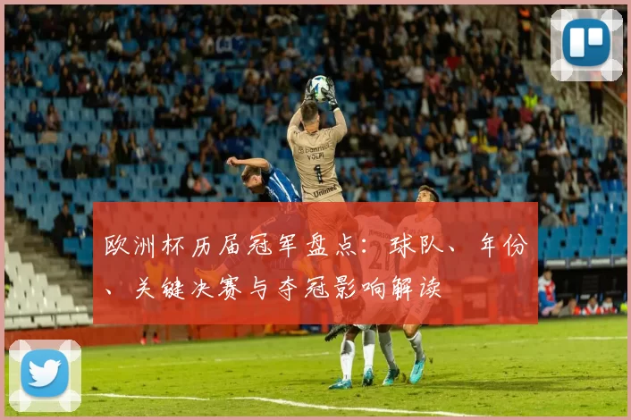 欧洲杯历届冠军盘点：球队、年份、关键决赛与夺冠影响解读
