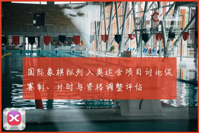 国际象棋拟列入奥运会项目讨论促赛制、计时与资格调整评估