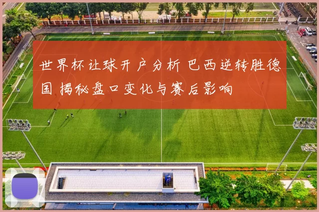 世界杯让球开户分析 巴西逆转胜德国 揭秘盘口变化与赛后影响