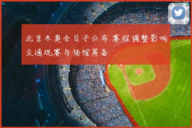 北京冬奥会日子公布 赛程调整影响交通观赛与场馆筹备