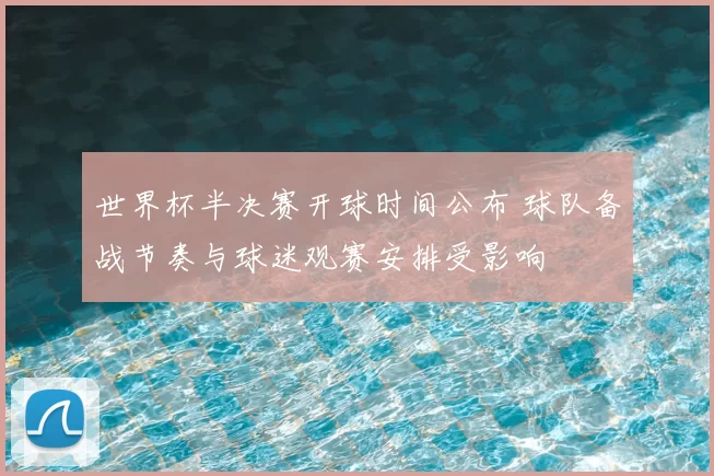 世界杯半决赛开球时间公布 球队备战节奏与球迷观赛安排受影响