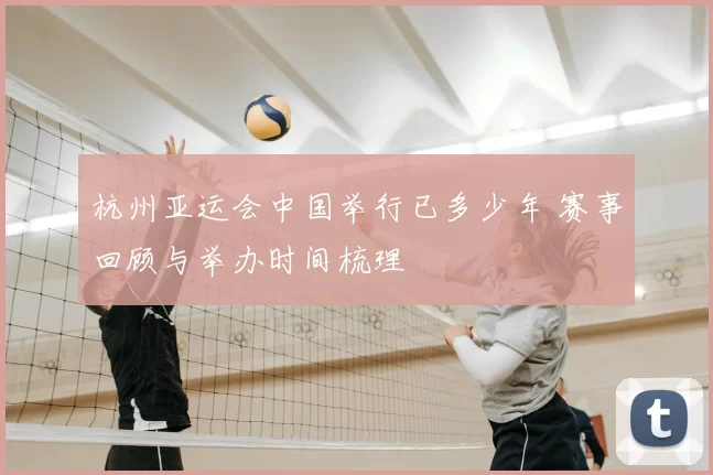 杭州亚运会中国举行已多少年 赛事回顾与举办时间梳理