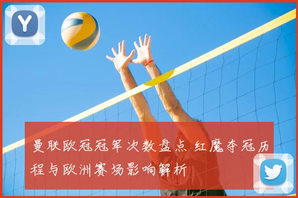 曼联欧冠冠军次数盘点 红魔夺冠历程与欧洲赛场影响解析