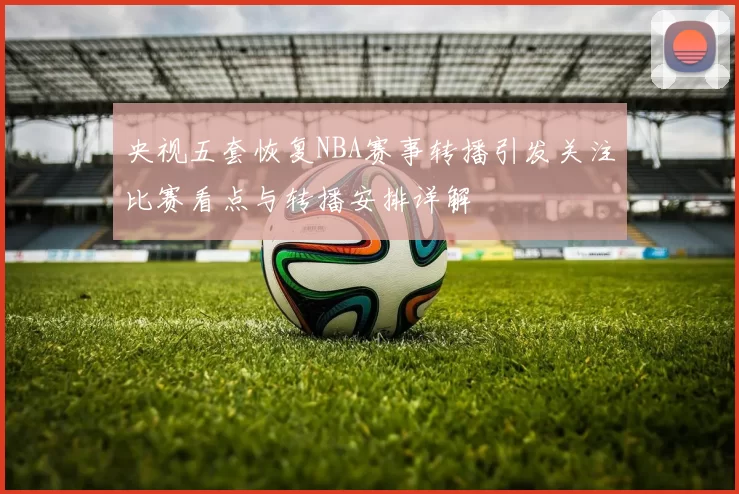 央视五套恢复NBA赛事转播引发关注比赛看点与转播安排详解