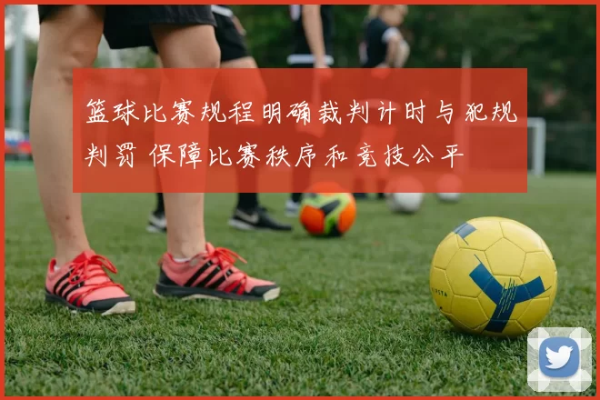 篮球比赛规程明确裁判计时与犯规判罚 保障比赛秩序和竞技公平