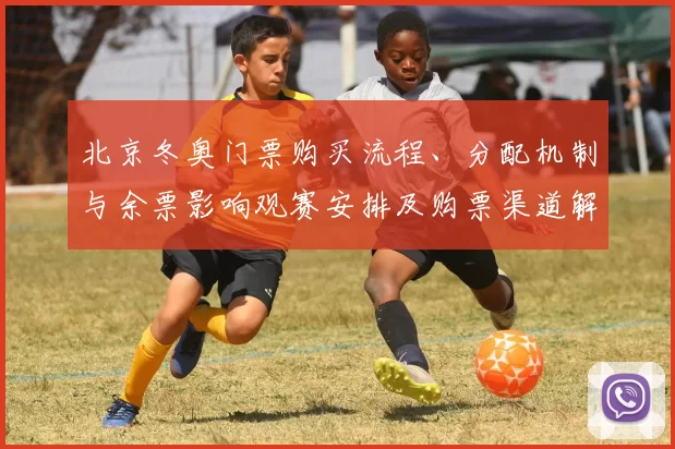 北京冬奥门票购买流程、分配机制与余票影响观赛安排及购票渠道解读