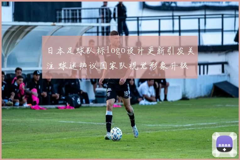 日本足球队标logo设计更新引发关注 球迷热议国家队视觉形象升级