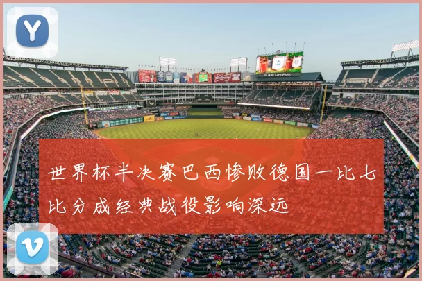 世界杯半决赛巴西惨败德国一比七比分成经典战役影响深远