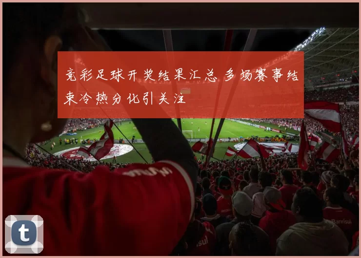 竞彩足球开奖结果汇总 多场赛事结束冷热分化引关注