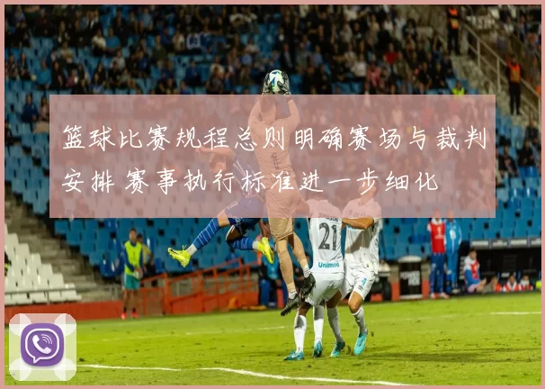 篮球比赛规程总则明确赛场与裁判安排 赛事执行标准进一步细化