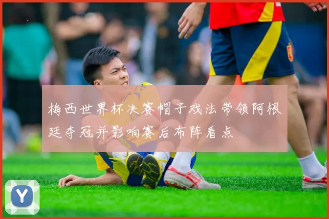 梅西世界杯决赛帽子戏法带领阿根廷夺冠并影响赛后布阵看点