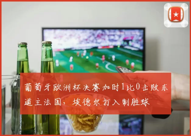 葡萄牙欧洲杯决赛加时1比0击败东道主法国，埃德尔打入制胜球