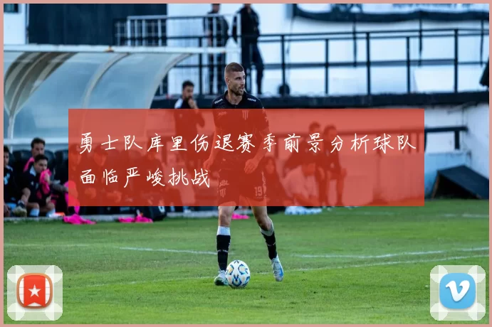 勇士队库里伤退赛季前景分析球队面临严峻挑战