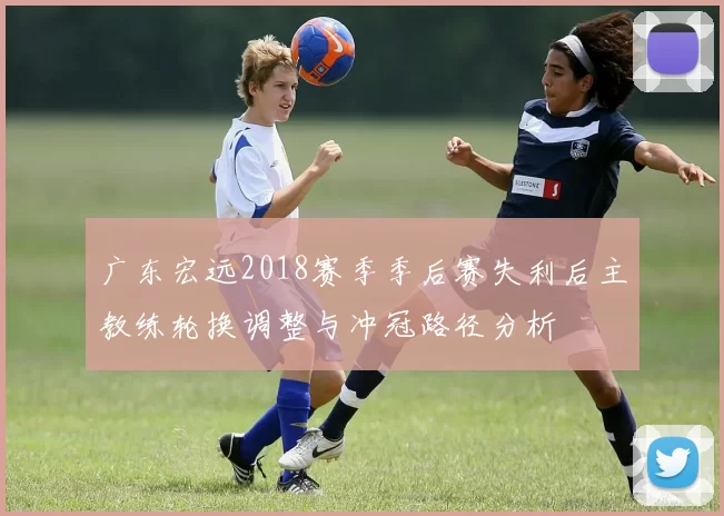 广东宏远2018赛季季后赛失利后主教练轮换调整与冲冠路径分析
