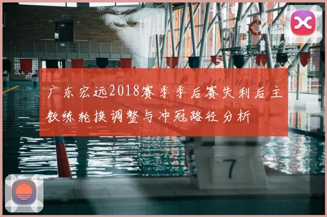 广东宏远2018赛季季后赛失利后主教练轮换调整与冲冠路径分析