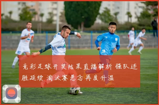 竞彩足球开奖结果直播解析 强队连胜延续 淘汰赛悬念再度升温