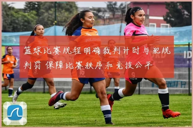 篮球比赛规程明确裁判计时与犯规判罚 保障比赛秩序和竞技公平