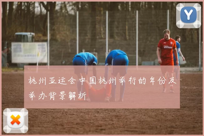 杭州亚运会中国杭州举行的年份及举办背景解析