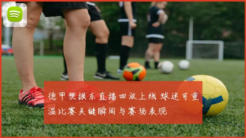 德甲樊振东直播回放上线 球迷可重温比赛关键瞬间与赛场表现