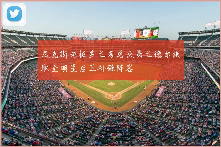 尼克斯老板多兰考虑交易兰德尔换取全明星后卫补强阵容