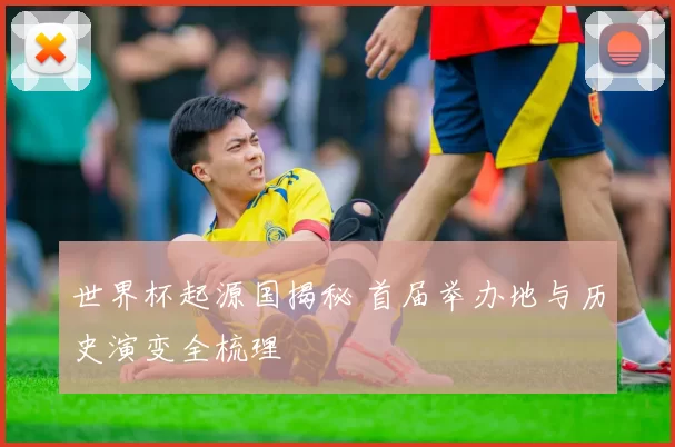 世界杯起源国揭秘 首届举办地与历史演变全梳理