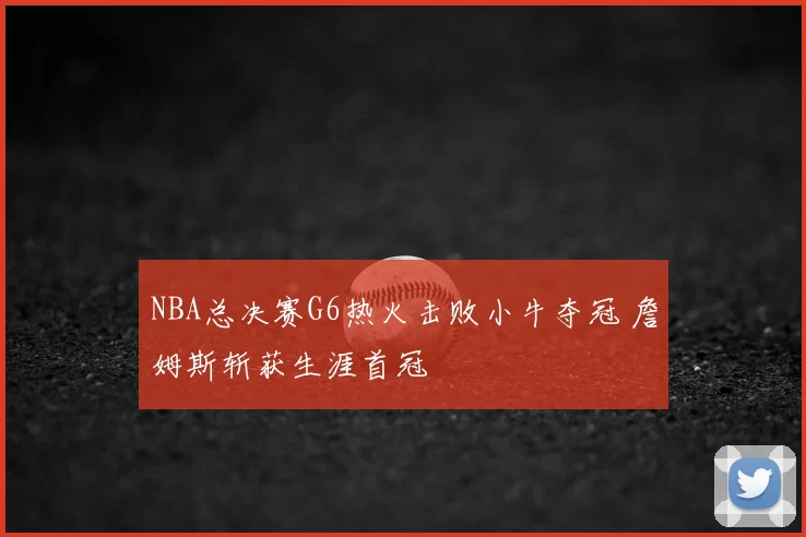 NBA总决赛G6热火击败小牛夺冠 詹姆斯斩获生涯首冠